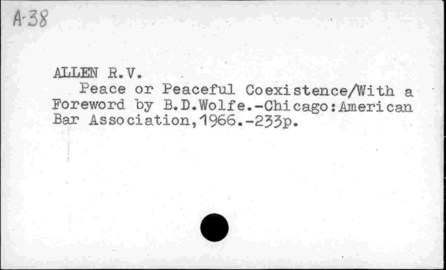 ﻿ALLEN B.V.
Peace or Peaceful Coexistence/With a Foreword by B.D.Wolfe.-Chicago:American Bar Association,I966.-233p.